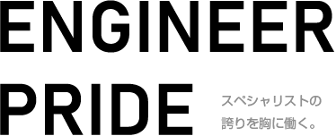 ENGINEER PRIDE スペシャリストの誇りを胸に働く。